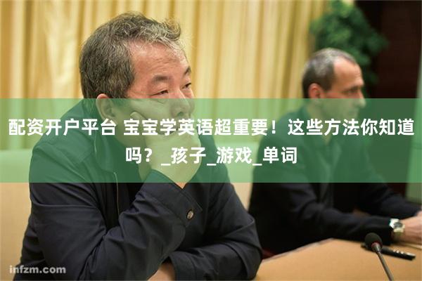 配资开户平台 宝宝学英语超重要!这些方法你知道吗?_孩子_游戏_单词