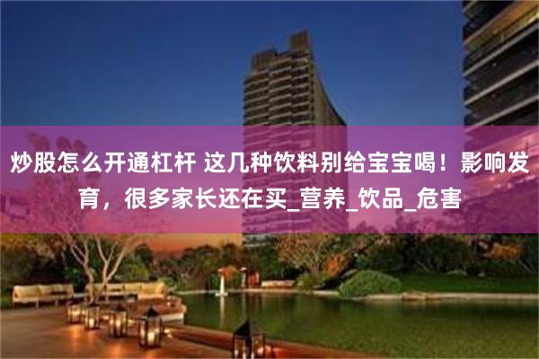 炒股怎么开通杠杆 这几种饮料别给宝宝喝!影响发育,很多家长还在买_营养_饮品_危害
