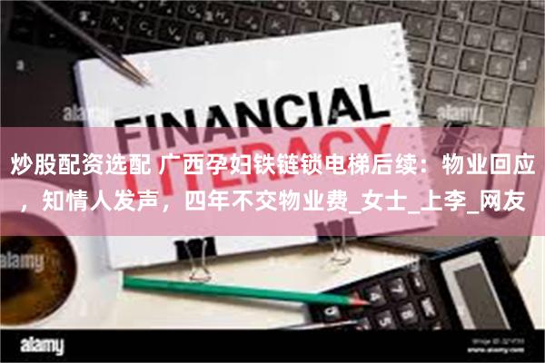 炒股配资选配 广西孕妇铁链锁电梯后续:物业回应,知情人发声,四年不交物业费_女士_上李_网友