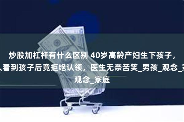 炒股加杠杆有什么区别 40岁高龄产妇生下孩子,家人看到孩子后竟拒绝认领,医生无奈苦笑_男孩_观念_家庭