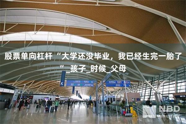 股票单向杠杆 “大学还没毕业,我已经生完一胎了”_孩子_时候_父母