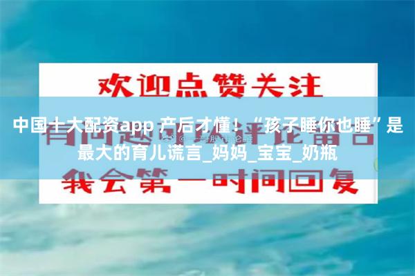 中国十大配资app 产后才懂!“孩子睡你也睡”是最大的育儿谎言_妈妈_宝宝_奶瓶