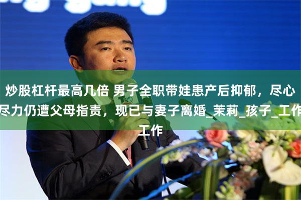 炒股杠杆最高几倍 男子全职带娃患产后抑郁,尽心尽力仍遭父母指责,现已与妻子离婚_茉莉_孩子_工作