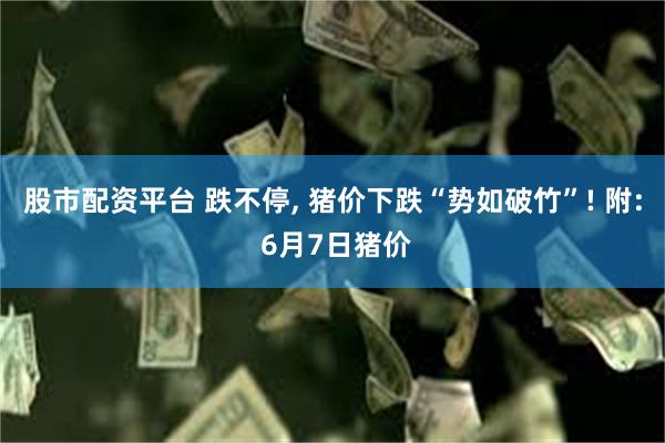 股市配资平台 跌不停, 猪价下跌“势如破竹”! 附: 6月7日猪价