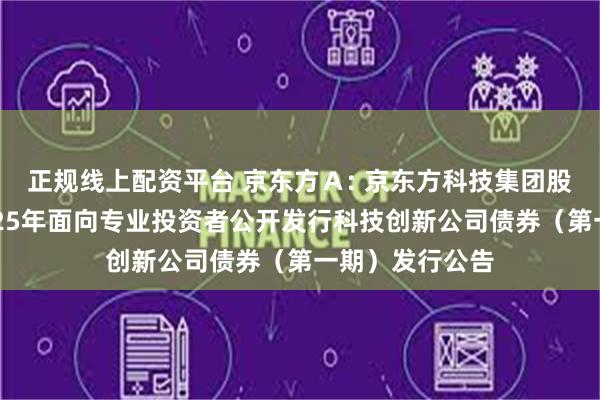 正规线上配资平台 京东方A: 京东方科技集团股份有限公司2025年面向专业投资者公开发行科技创新公司债券(第一期)发行公告