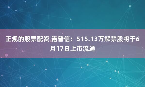 正规的股票配资 诺普信:515.13万解禁股将于6月17日上市流通
