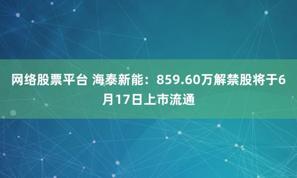 网络股票平台 海泰新能：859.60万解禁股将于6月17日上市流通
