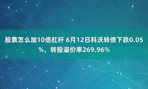 股票怎么加10倍杠杆 6月12日科沃转债下跌0.05%,转股溢价率269.96%