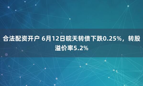 合法配资开户 6月12日皖天转债下跌0.25%,转股溢价率5.2%
