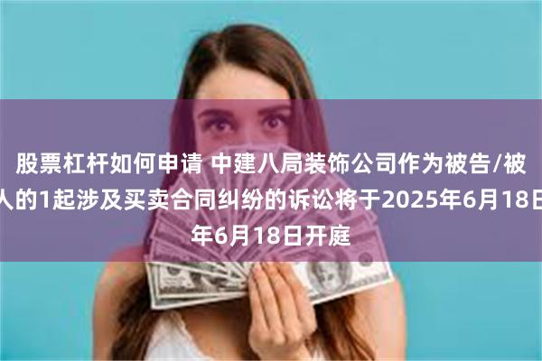 股票杠杆如何申请 中建八局装饰公司作为被告/被上诉人的1起涉及买卖合同纠纷的诉讼将于2025年6月18日开庭