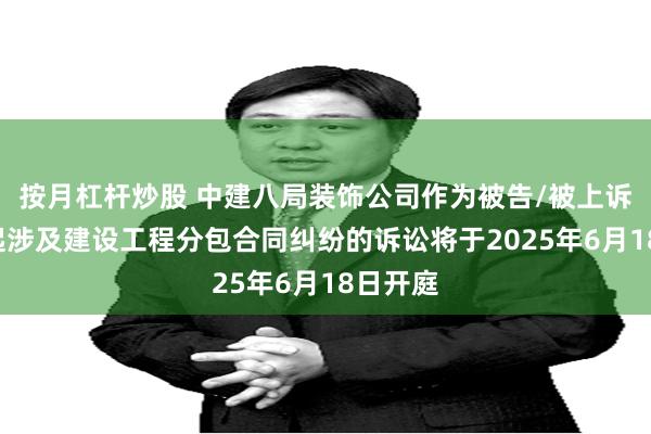 按月杠杆炒股 中建八局装饰公司作为被告/被上诉人的1起涉及建设工程分包合同纠纷的诉讼将于2025年6月18日开庭