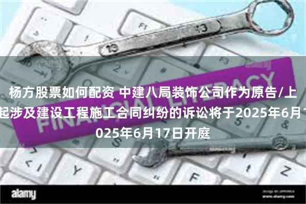 杨方股票如何配资 中建八局装饰公司作为原告/上诉人的1起涉及建设工程施工合同纠纷的诉讼将于2025年6月17日开庭
