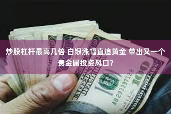 炒股杠杆最高几倍 白银涨幅直追黄金 带出又一个贵金属投资风口?