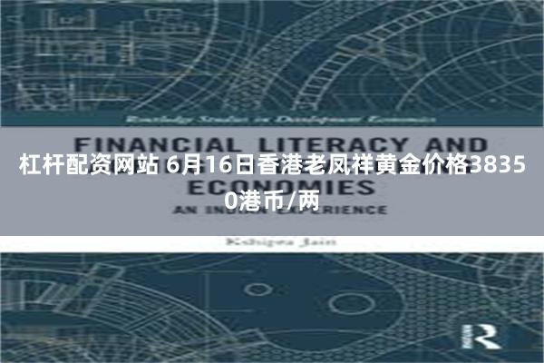 杠杆配资网站 6月16日香港老凤祥黄金价格38350港币/两