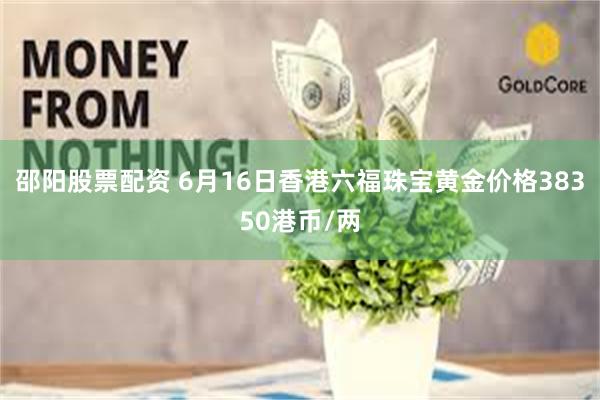 邵阳股票配资 6月16日香港六福珠宝黄金价格38350港币/两