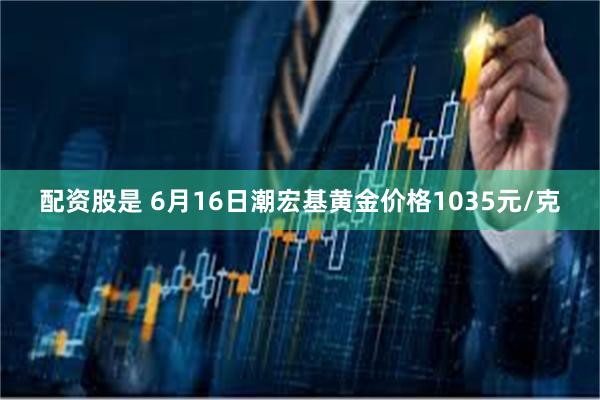 配资股是 6月16日潮宏基黄金价格1035元/克