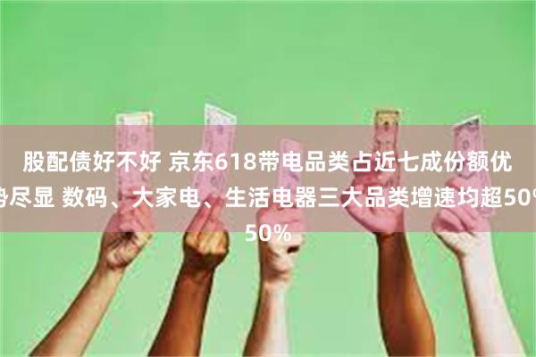 股配债好不好 京东618带电品类占近七成份额优势尽显 数码、大家电、生活电器三大品类增速均超50%