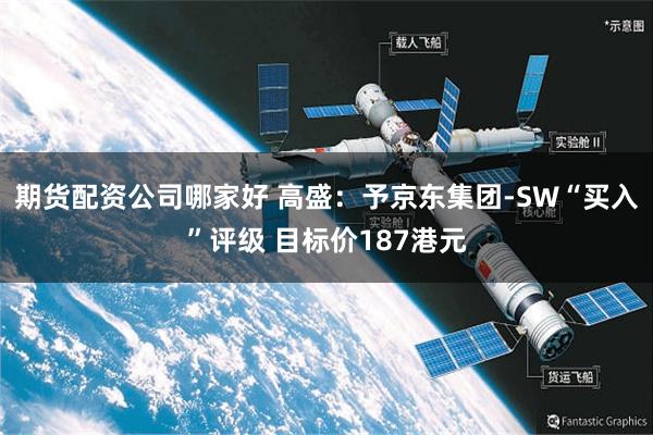 期货配资公司哪家好 高盛:予京东集团-SW“买入”评级 目标价187港元