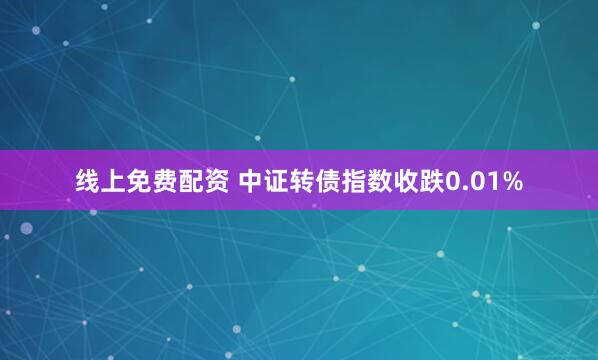 线上免费配资 中证转债指数收跌0.01%