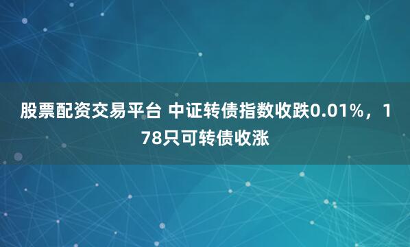 股票配资交易平台 中证转债指数收跌0.01%,178只可转债收涨