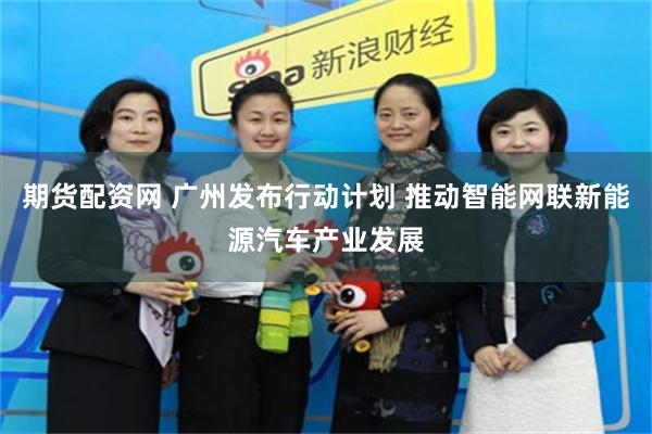 期货配资网 广州发布行动计划 推动智能网联新能源汽车产业发展