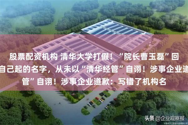 股票配资机构 清华大学打假!“院长曹玉磊”回应:清大经管是我自己起的名字,从未以“清华经管”自诩!涉事企业道歉:写错了机构名