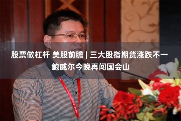 股票做杠杆 美股前瞻 | 三大股指期货涨跌不一 鲍威尔今晚再闯国会山