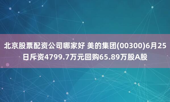 北京股票配资公司哪家好 美的集团(00300)6月25日斥资4799.7万元回购65.89万股A股