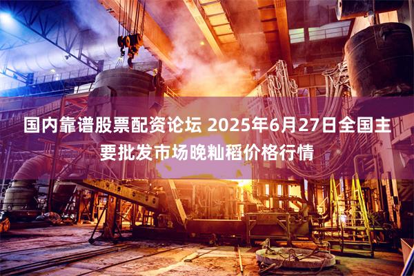 国内靠谱股票配资论坛 2025年6月27日全国主要批发市场晚籼稻价格行情