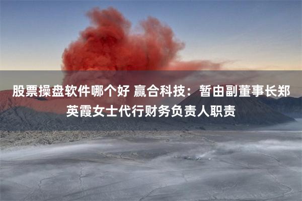 股票操盘软件哪个好 赢合科技：暂由副董事长郑英霞女士代行财务负责人职责