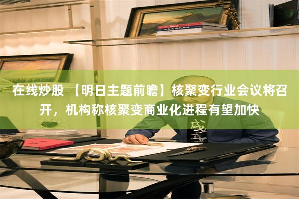 在线炒股 【明日主题前瞻】核聚变行业会议将召开,机构称核聚变商业化进程有望加快