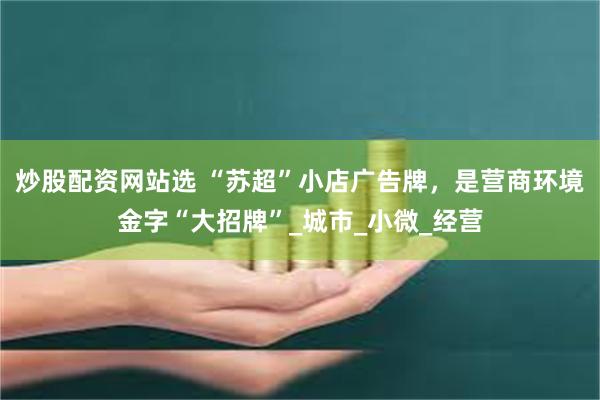 炒股配资网站选 “苏超”小店广告牌,是营商环境金字“大招牌”_城市_小微_经营
