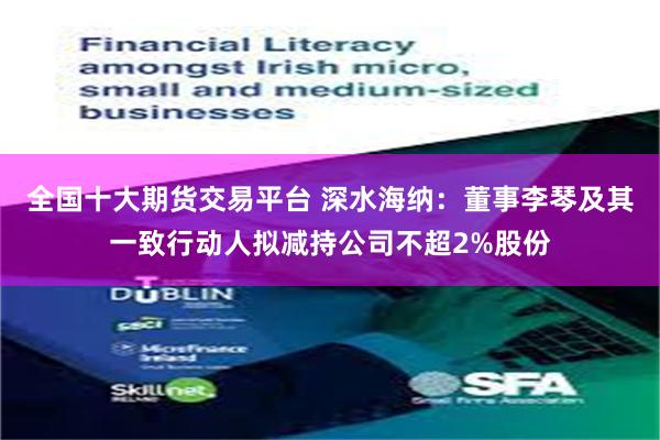 全国十大期货交易平台 深水海纳:董事李琴及其一致行动人拟减持公司不超2%股份