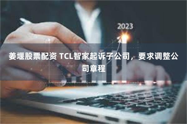 姜堰股票配资 TCL智家起诉子公司,要求调整公司章程
