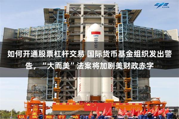 如何开通股票杠杆交易 国际货币基金组织发出警告,“大而美”法案将加剧美财政赤字