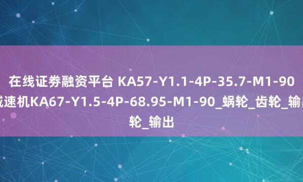 在线证劵融资平台 KA57-Y1.1-4P-35.7-M1-90减速机KA67-Y1.5-4P-68.95-M1-90_蜗轮_齿轮_输出