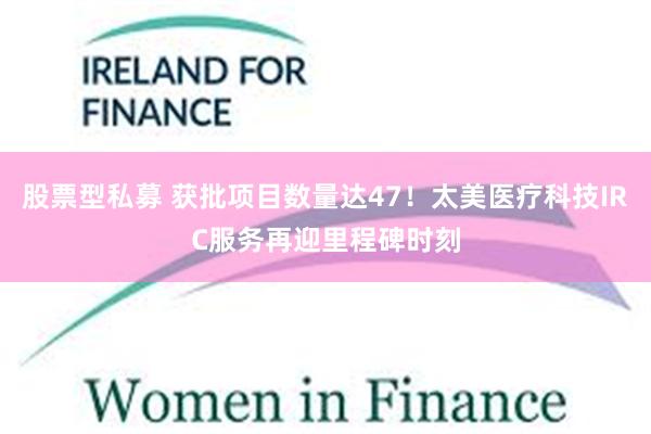 股票型私募 获批项目数量达47!太美医疗科技IRC服务再迎里程碑时刻