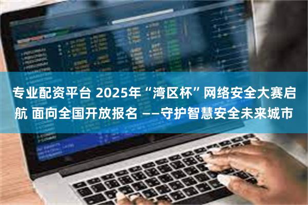 专业配资平台 2025年“湾区杯”网络安全大赛启航 面向全国开放报名 ——守护智慧安全未来城市