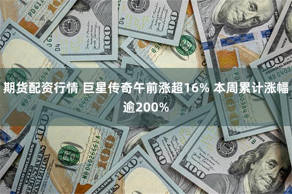 期货配资行情 巨星传奇午前涨超16% 本周累计涨幅逾200%