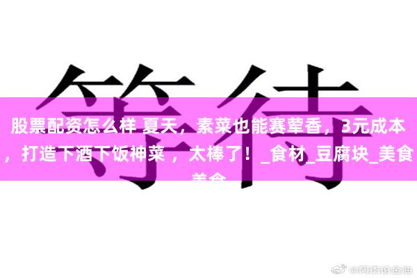 股票配资怎么样 夏天,素菜也能赛荤香,3元成本,打造下酒下饭神菜 ,太棒了!_食材_豆腐块_美食