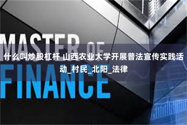 什么叫炒股杠杆 山西农业大学开展普法宣传实践活动_村民_北阳_法律