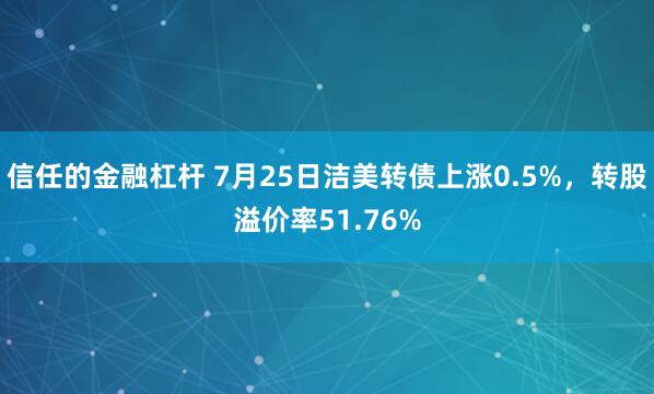 信任的金融杠杆 7月25日洁美转债上涨0.5%,转股溢价率51.76%