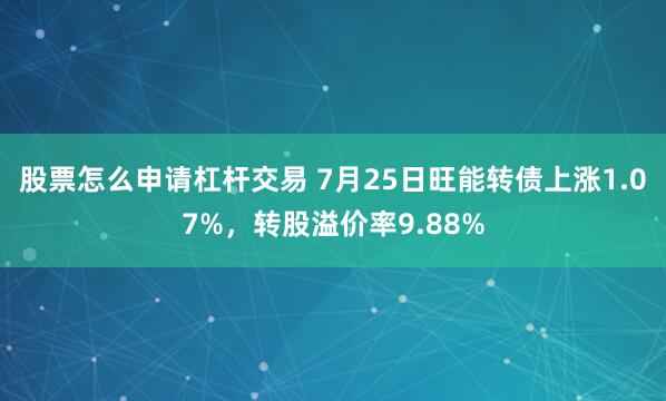 股票怎么申请杠杆交易 7月25日旺能转债上涨1.07%,转股溢价率9.88%