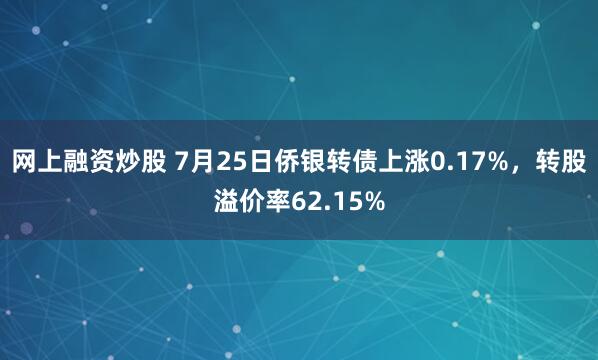 网上融资炒股 7月25日侨银转债上涨0.17%,转股溢价率62.15%