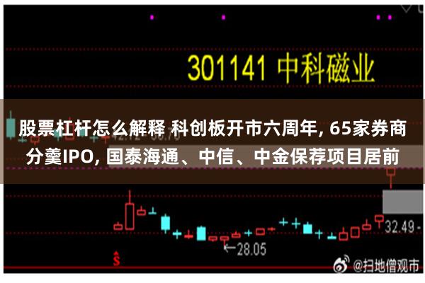 股票杠杆怎么解释 科创板开市六周年, 65家券商分羹IPO, 国泰海通、中信、中金保荐项目居前