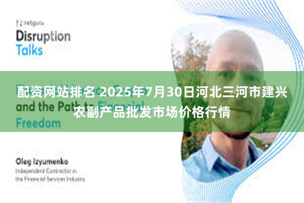 配资网站排名 2025年7月30日河北三河市建兴农副产品批发市场价格行情