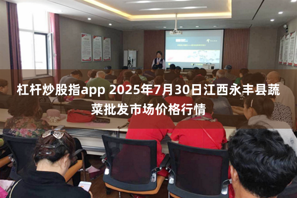 杠杆炒股指app 2025年7月30日江西永丰县蔬菜批发市场价格行情