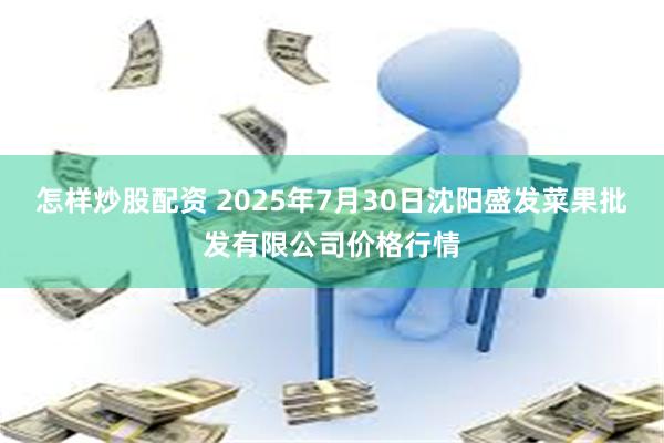 怎样炒股配资 2025年7月30日沈阳盛发菜果批发有限公司价格行情
