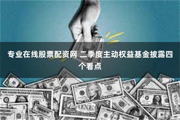 专业在线股票配资网 二季度主动权益基金披露四个看点