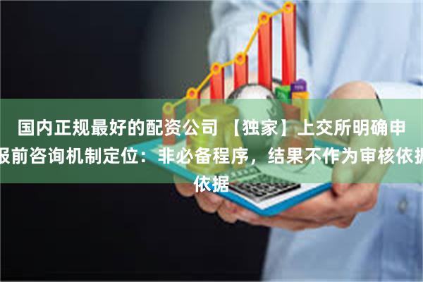 国内正规最好的配资公司 【独家】上交所明确申报前咨询机制定位：非必备程序，结果不作为审核依据